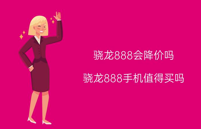 骁龙888会降价吗 骁龙888手机值得买吗？